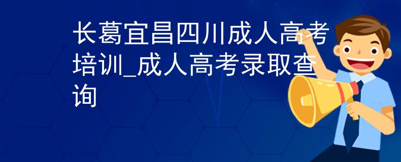 长葛宜昌四川成人高考培训_成人高考录取查询