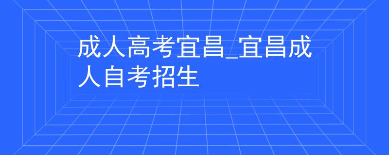 成人高考宜昌_宜昌成人自考招生