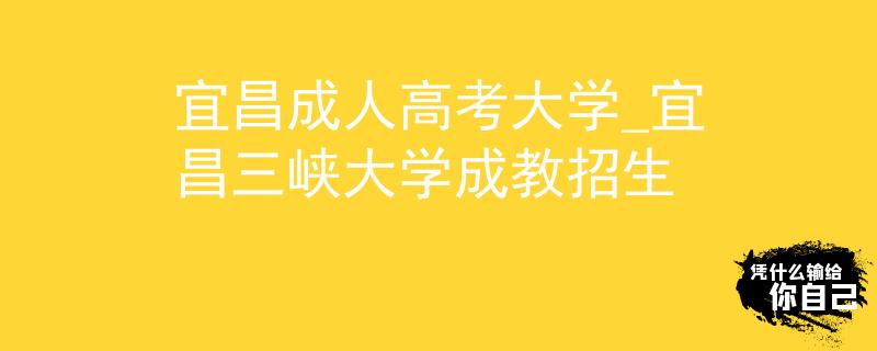宜昌成人高考大学_宜昌三峡大学成教招生