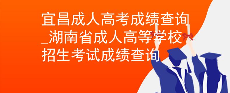 宜昌成人高考成绩查询_湖南省成人高等学校招生考试成绩查询