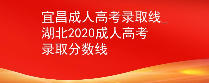 宜昌成人高考录取线_湖北2020成人高考录取分数线