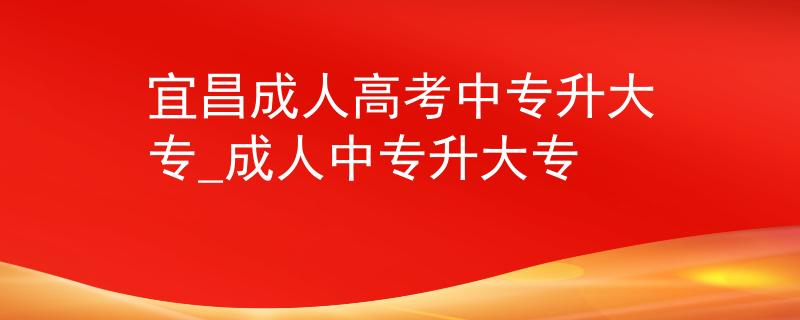 宜昌成人高考中专升大专_成人中专升大专