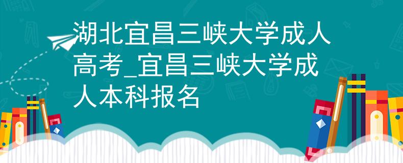 湖北宜昌三峡大学成人高考_宜昌三峡大学成人本科报名