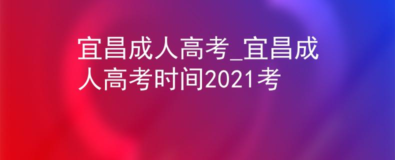 宜昌成人高考_宜昌成人高考时间2021考