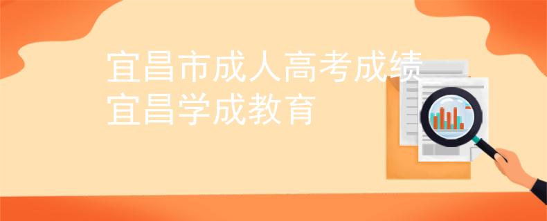 宜昌市成人高考成绩_宜昌学成教育
