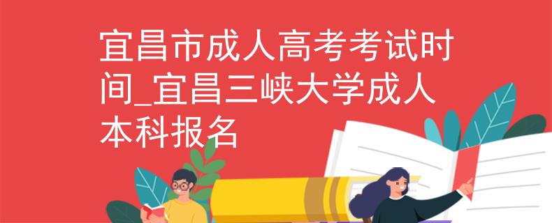 宜昌市成人高考考试时间_宜昌三峡大学成人本科报名