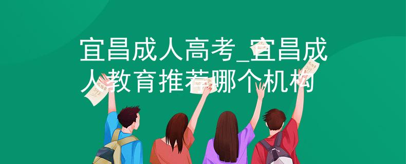 宜昌成人高考_宜昌成人教育推荐哪个机构