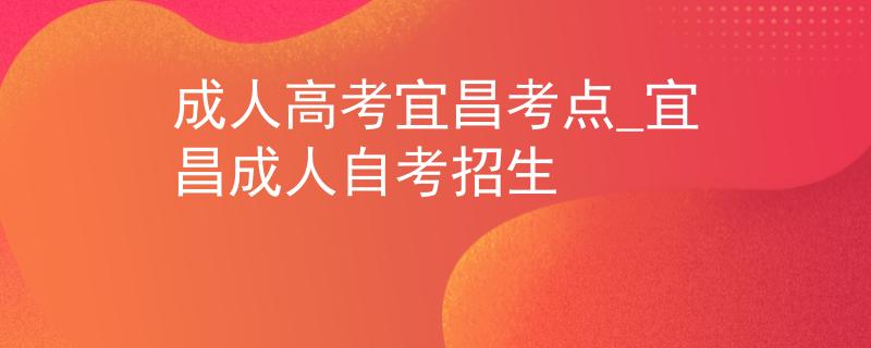 成人高考宜昌考点_宜昌成人自考招生