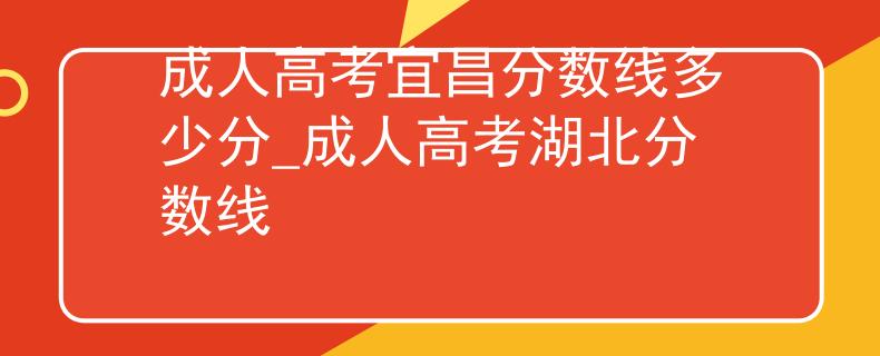 成人高考宜昌分数线多少分_成人高考湖北分数线