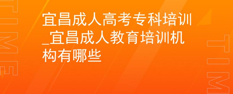 宜昌成人高考专科培训_宜昌成人教育培训机构有哪些