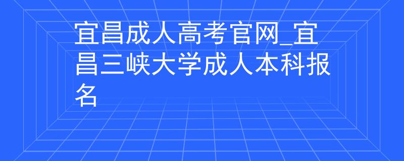宜昌成人高考官网_宜昌三峡大学成人本科报名