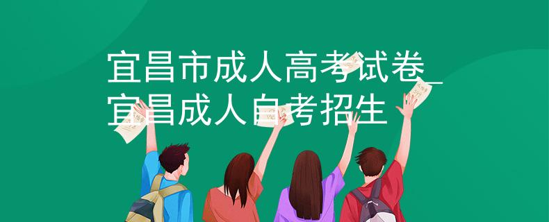 宜昌市成人高考试卷_宜昌成人自考招生
