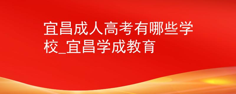 宜昌成人高考有哪些学校_宜昌学成教育