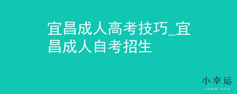 宜昌成人高考技巧_宜昌成人自考招生
