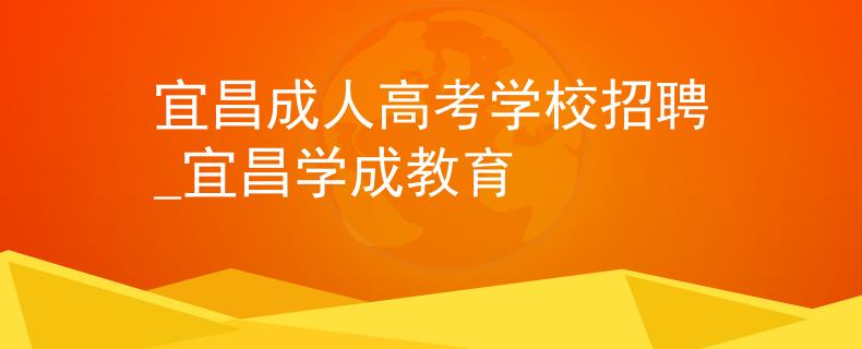 宜昌成人高考学校招聘_宜昌学成教育