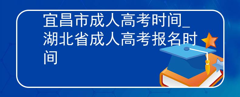 宜昌市成人高考时间_湖北省成人高考报名时间