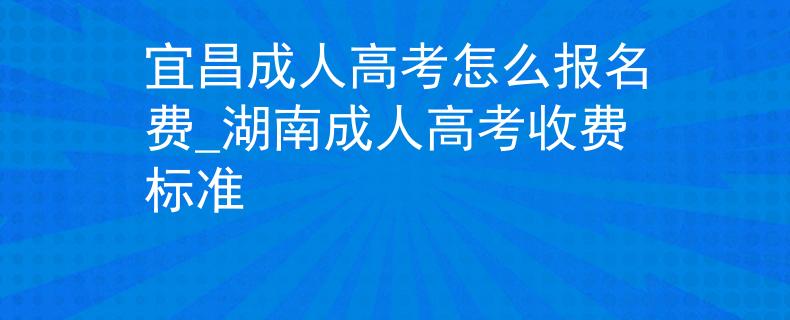 宜昌成人高考怎么报名费_湖南成人高考收费标准
