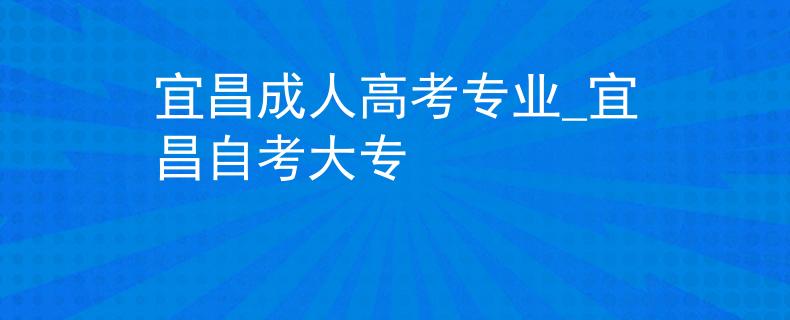 宜昌成人高考专业_宜昌自考大专