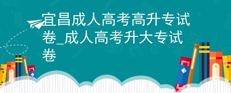 宜昌成人高考高升专试卷_成人高考升大专试卷