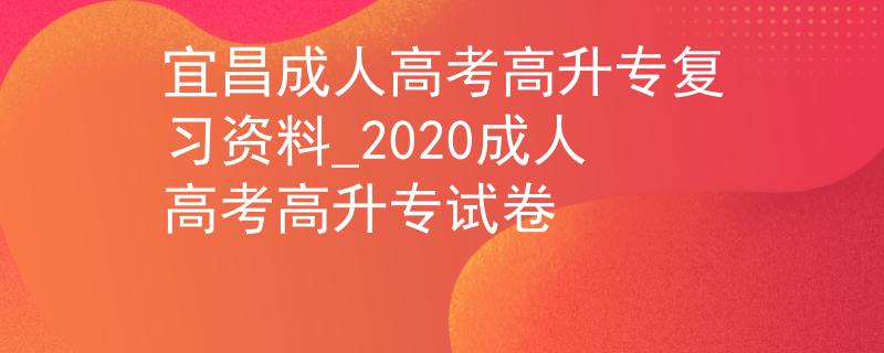 宜昌成人高考高升专复习资料_2020成人高考高升专试卷 宜昌成人高考高升专复习资料_2020成人高考高升专试卷