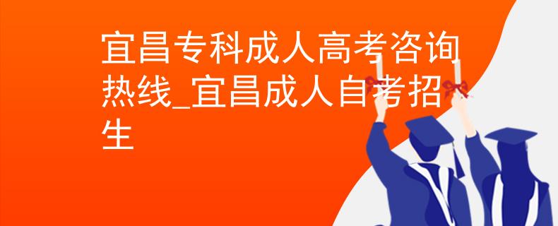 宜昌专科成人高考咨询热线_宜昌成人自考招生
