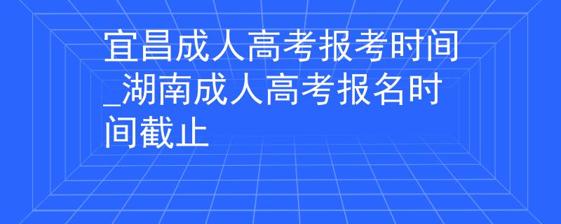 宜昌成人高考报考时间_湖南成人高考报名时间截止 宜昌成人高考报考时间_湖南成人高考报名时间截止