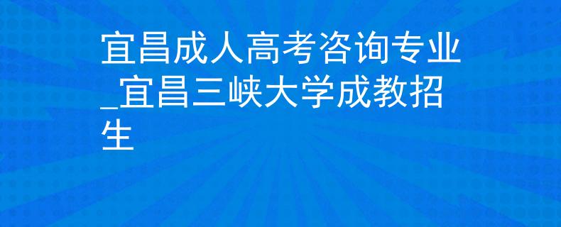宜昌成人高考咨询专业_宜昌三峡大学成教招生