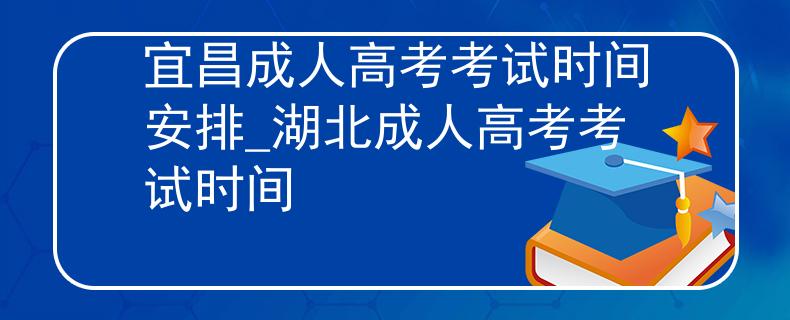 宜昌成人高考考试时间安排_湖北成人高考考试时间