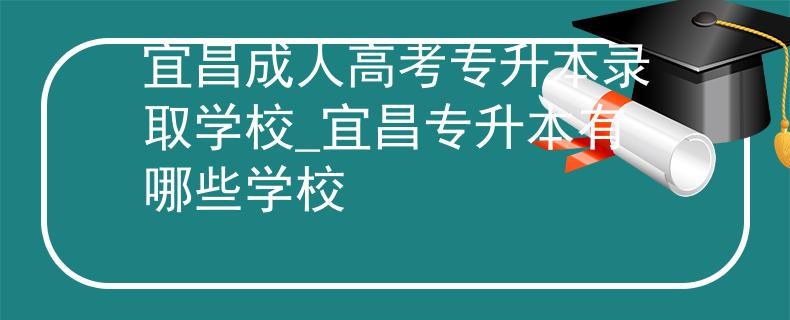宜昌成人高考专升本录取学校_宜昌专升本有哪些学校