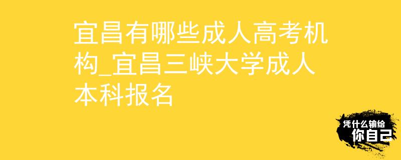 宜昌有哪些成人高考机构_宜昌三峡大学成人本科报名