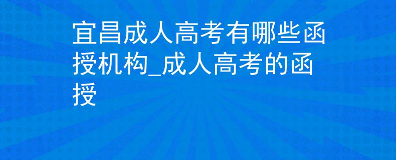 宜昌成人高考有哪些函授机构_成人高考的函授