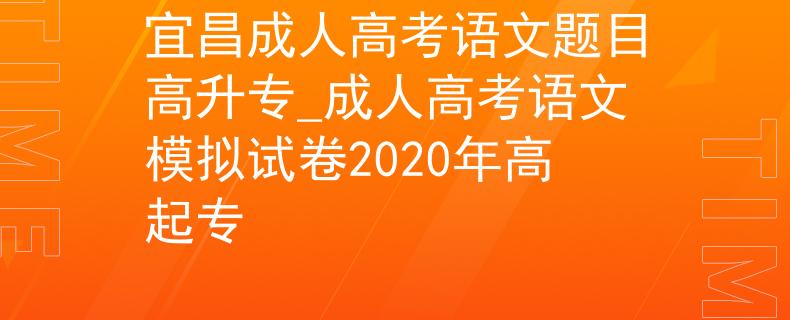 宜昌成人高考语文题目高升专_成人高考语文模拟试卷2020年高起专