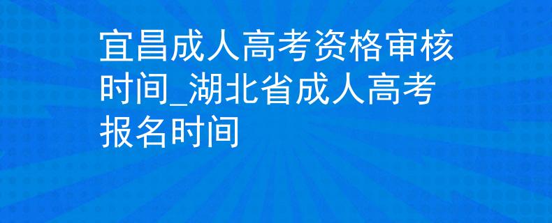 宜昌成人高考资格审核时间_湖北省成人高考报名时间