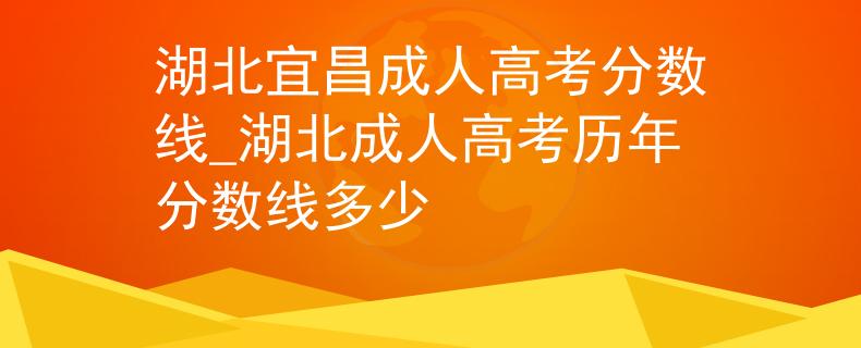 湖北宜昌成人高考分数线_湖北成人高考历年分数线多少