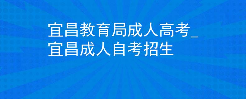 宜昌教育局成人高考_宜昌成人自考招生