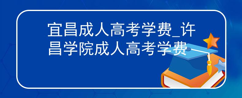 宜昌成人高考学费_许昌学院成人高考学费