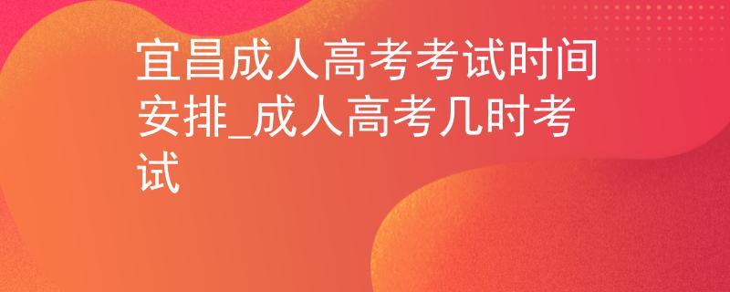 宜昌成人高考考试时间安排_成人高考几时考试