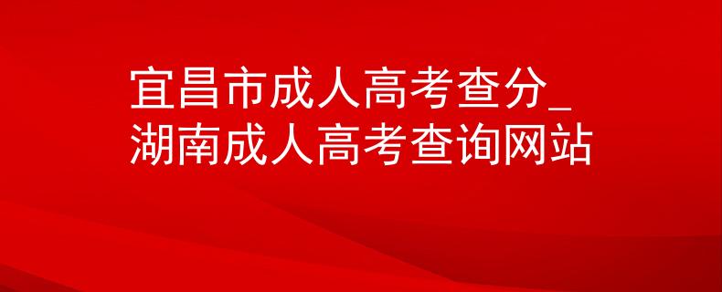 宜昌市成人高考查分_湖南成人高考查询网站