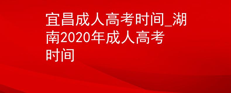 宜昌成人高考时间_湖南2020年成人高考时间