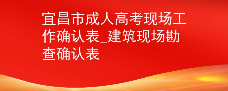 宜昌市成人高考现场工作确认表_建筑现场勘查确认表