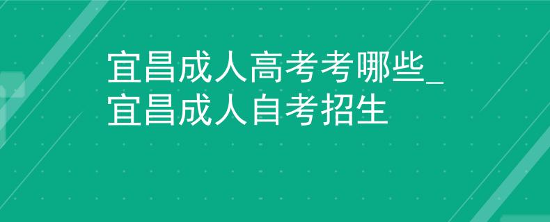 宜昌成人高考考哪些_宜昌成人自考招生