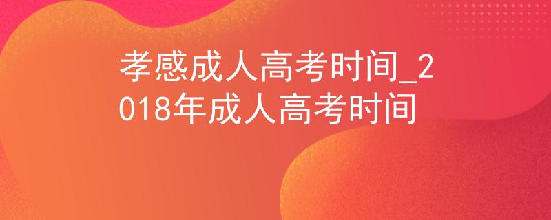 孝感成人高考时间_2018年成人高考时间