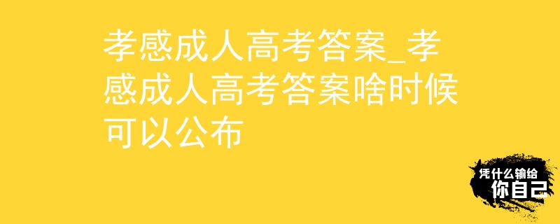 孝感成人高考答案_孝感成人高考答案啥时候可以公布