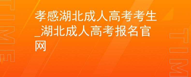 孝感湖北成人高考考生_湖北成人高考报名官网 孝感湖北成人高考考生_湖北成人高考报名官网