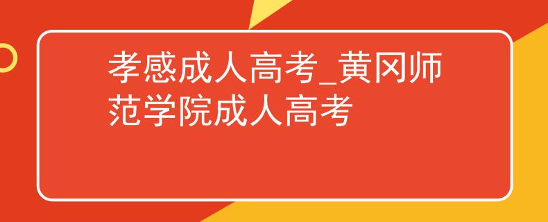 孝感成人高考_黄冈师范学院成人高考