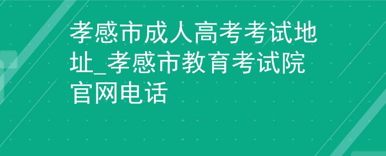 孝感市成人高考考试地址_孝感市教育考试院官网电话