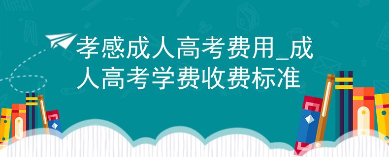 孝感成人高考费用_成人高考学费收费标准 孝感成人高考费用_成人高考学费收费标准