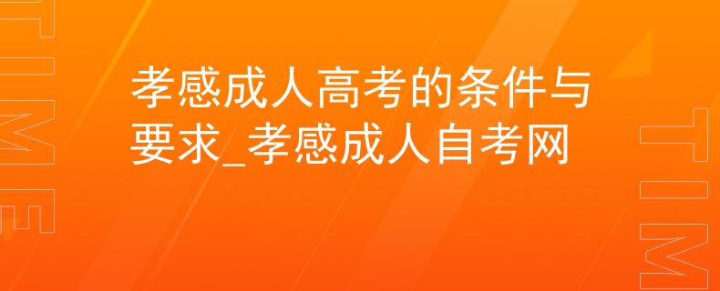 孝感成人高考的条件与要求_孝感成人自考网 孝感成人高考的条件与要求_孝感成人自考网