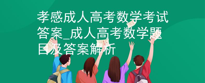 孝感成人高考数学考试答案_成人高考数学题目及答案解析