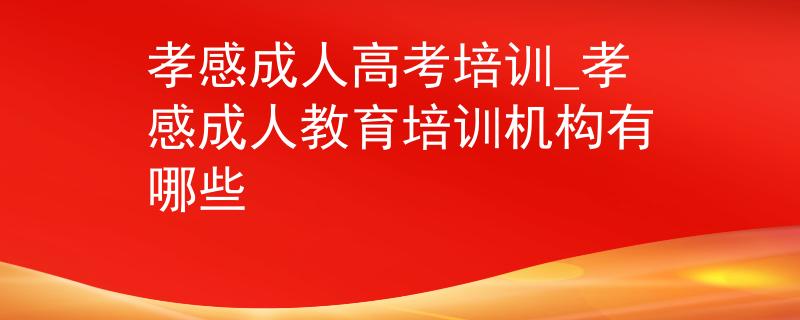 孝感成人高考培训_孝感成人教育培训机构有哪些 孝感成人高考培训_孝感成人教育培训机构有哪些